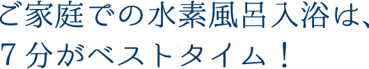 ご家庭での水素風呂入浴は、７分がベストタイム！